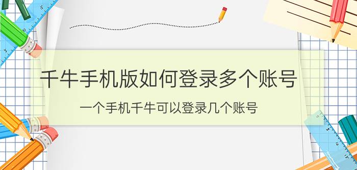 千牛手机版如何登录多个账号 一个手机千牛可以登录几个账号？